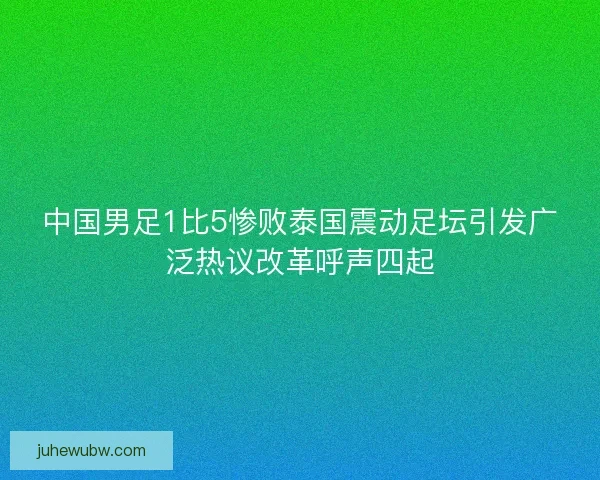 中国男足1比5惨败泰国震动足坛引发广泛热议改革呼声四起