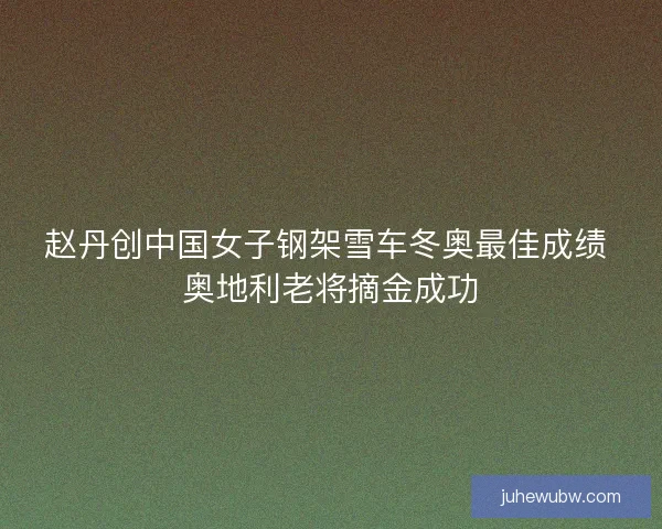 赵丹创中国女子钢架雪车冬奥最佳成绩 奥地利老将摘金成功