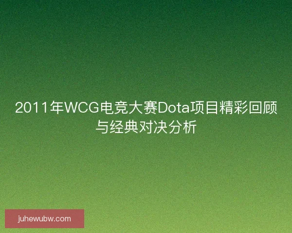 2011年WCG电竞大赛Dota项目精彩回顾与经典对决分析