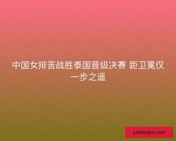 中国女排苦战胜泰国晋级决赛 距卫冕仅一步之遥