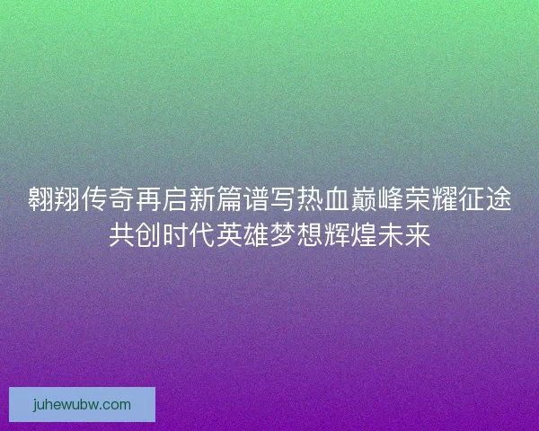 翱翔传奇再启新篇谱写热血巅峰荣耀征途共创时代英雄梦想辉煌未来