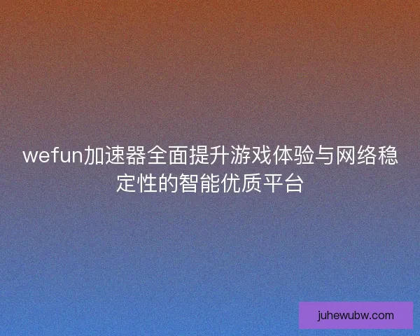wefun加速器全面提升游戏体验与网络稳定性的智能优质平台