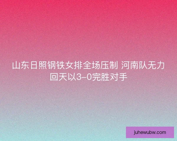 山东日照钢铁女排全场压制 河南队无力回天以3-0完胜对手