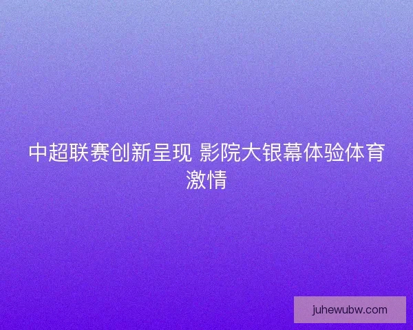 中超联赛创新呈现 影院大银幕体验体育激情