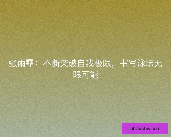 张雨霏：不断突破自我极限，书写泳坛无限可能