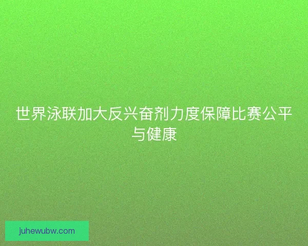 世界泳联加大反兴奋剂力度保障比赛公平与健康