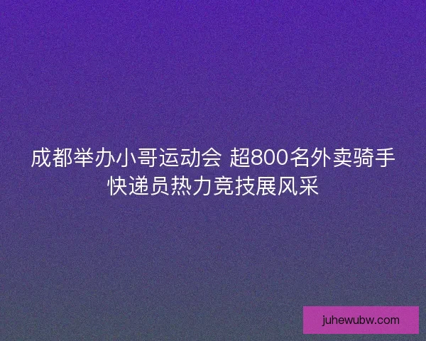 成都举办小哥运动会 超800名外卖骑手快递员热力竞技展风采