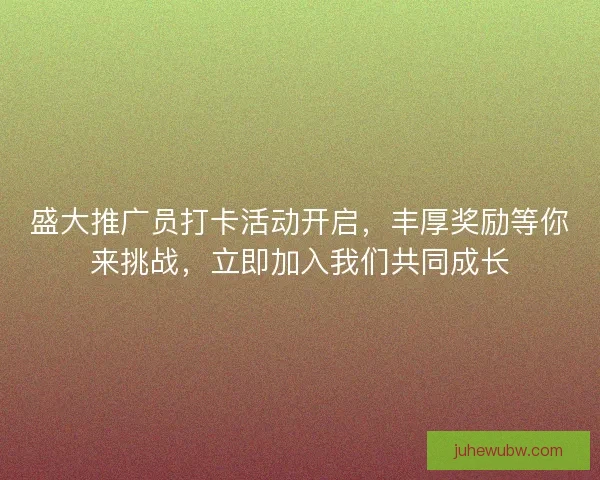 盛大推广员打卡活动开启，丰厚奖励等你来挑战，立即加入我们共同成长