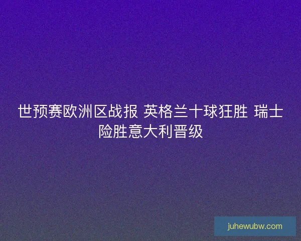 世预赛欧洲区战报 英格兰十球狂胜 瑞士险胜意大利晋级