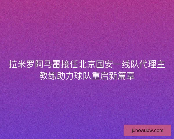 拉米罗阿马雷接任北京国安一线队代理主教练助力球队重启新篇章