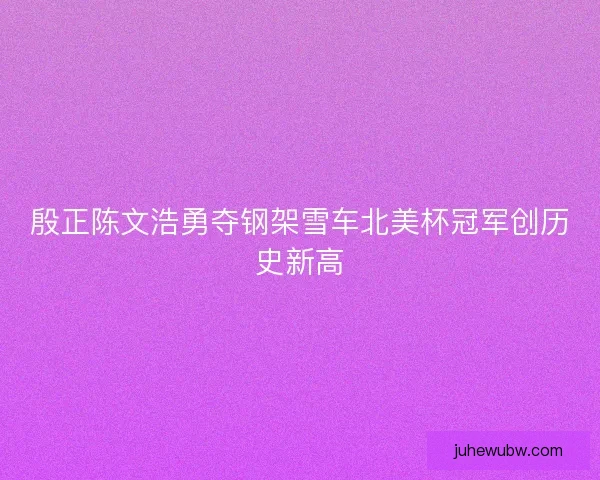 殷正陈文浩勇夺钢架雪车北美杯冠军创历史新高