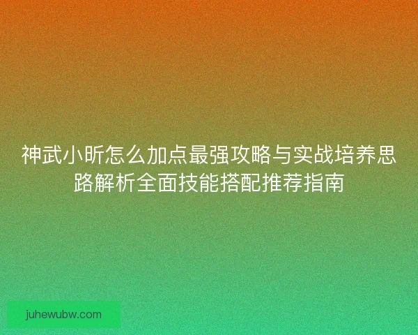 神武小昕怎么加点最强攻略与实战培养思路解析全面技能搭配推荐指南