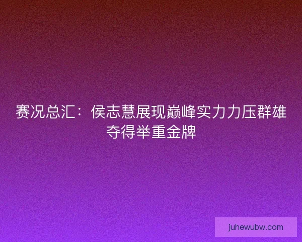 赛况总汇：侯志慧展现巅峰实力力压群雄夺得举重金牌