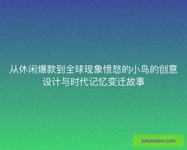 从休闲爆款到全球现象愤怒的小鸟的创意设计与时代记忆变迁故事