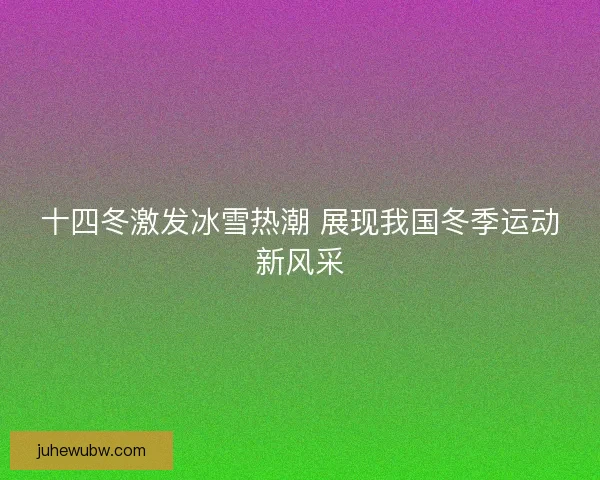 十四冬激发冰雪热潮 展现我国冬季运动新风采