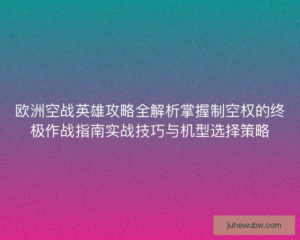 欧洲空战英雄攻略全解析掌握制空权的终极作战指南实战技巧与机型选择策略
