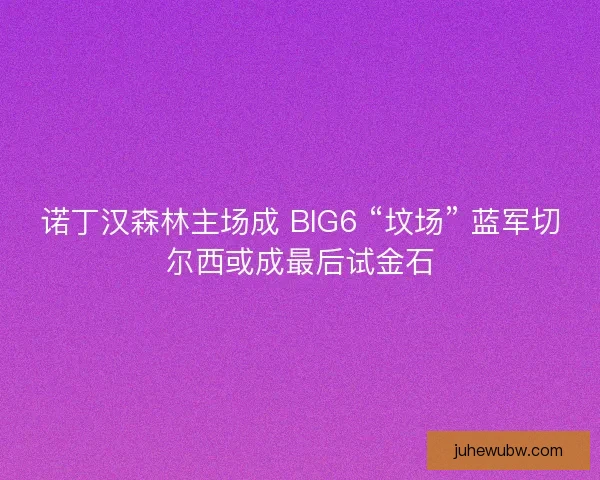 诺丁汉森林主场成 BIG6 “坟场” 蓝军切尔西或成最后试金石