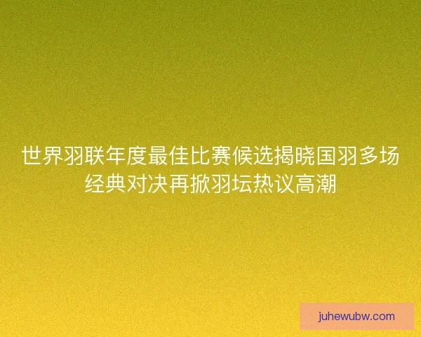 世界羽联年度最佳比赛候选揭晓国羽多场经典对决再掀羽坛热议高潮