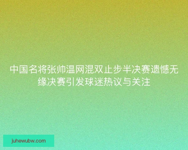 中国名将张帅温网混双止步半决赛遗憾无缘决赛引发球迷热议与关注