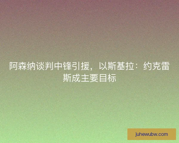阿森纳谈判中锋引援，以斯基拉：约克雷斯成主要目标