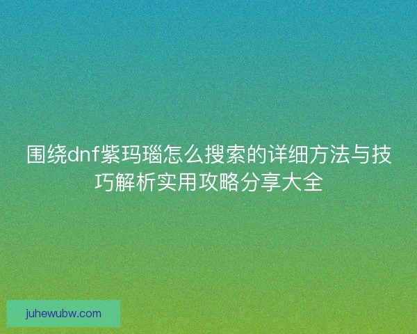 围绕dnf紫玛瑙怎么搜索的详细方法与技巧解析实用攻略分享大全