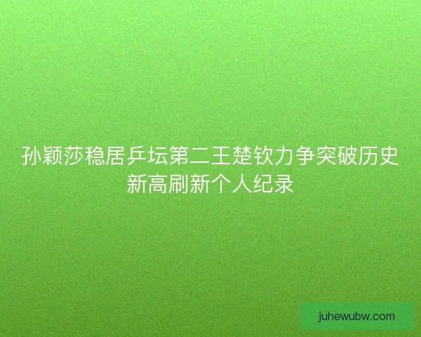 孙颖莎稳居乒坛第二王楚钦力争突破历史新高刷新个人纪录